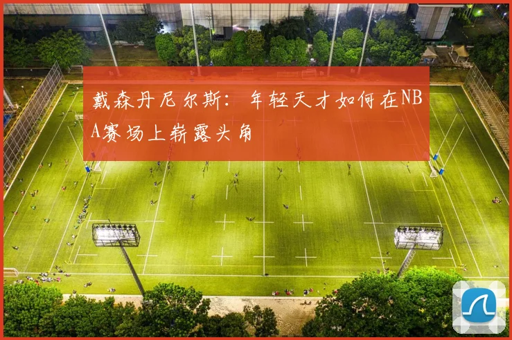 戴森丹尼尔斯：年轻天才如何在NBA赛场上崭露头角
