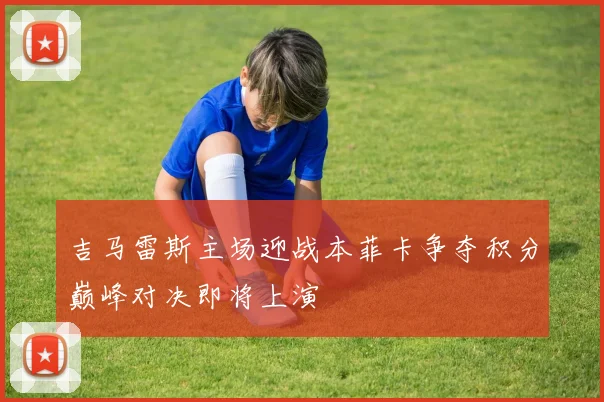 吉马雷斯主场迎战本菲卡争夺积分巅峰对决即将上演
