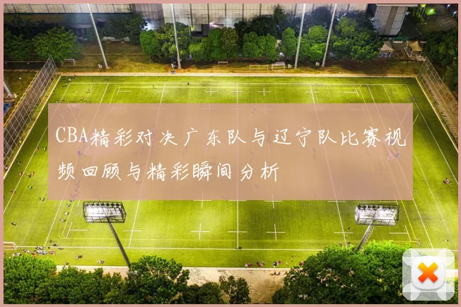 CBA精彩对决广东队与辽宁队比赛视频回顾与精彩瞬间分析